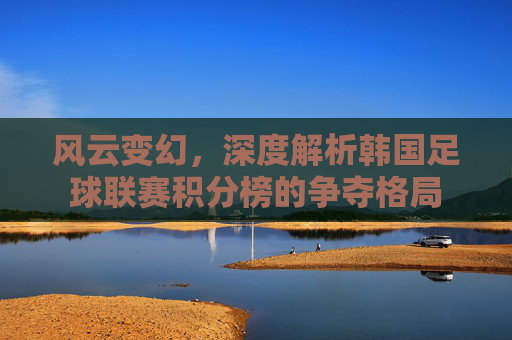风云变幻,深度解析韩国足球联赛积分榜的争夺格局