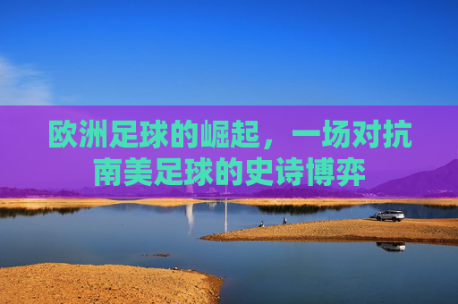 欧洲足球的崛起,一场对抗南美足球的史诗博弈