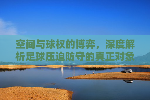 空间与球权的博弈,深度解析足球压迫防守的真正对象