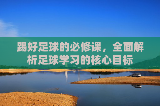 踢好足球的必修课,全面解析足球学习的核心目标