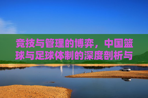 竞技与管理的博弈,中国篮球与足球体制的深度剖析与反思