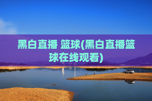 黑白直播 篮球(黑白直播篮球在线观看)