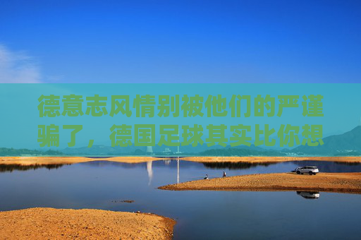 德意志风情别被他们的严谨骗了,德国足球其实比你想的更疯