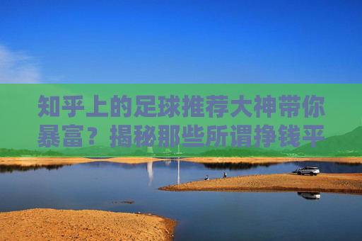 知乎上的足球推荐大神带你暴富？揭秘那些所谓挣钱平台的底层逻辑与陷阱