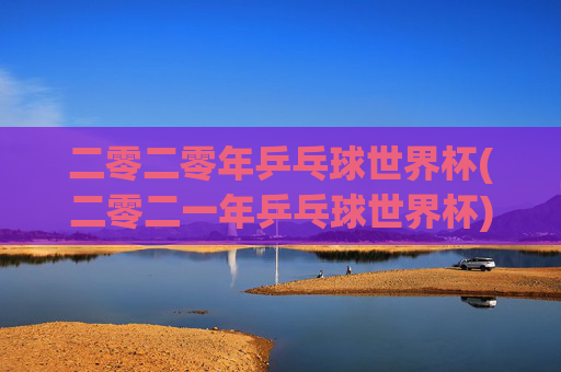 二零二零年乒乓球世界杯(二零二一年乒乓球世界杯)