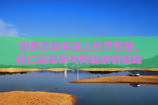德意志战车遇上枪手军团,拜仁慕尼黑与阿森纳的巅峰对决