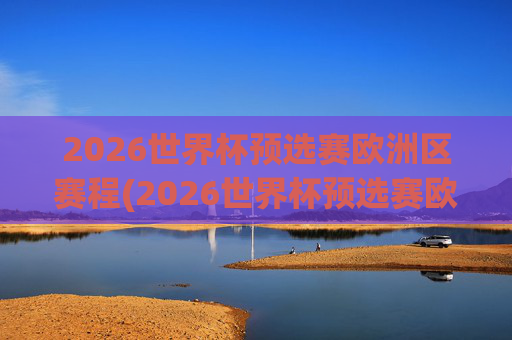 2026世界杯预选赛欧洲区赛程(2026世界杯预选赛欧洲区赛程表格)