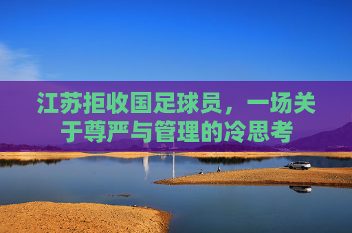 江苏拒收国足球员,一场关于尊严与管理的冷思考