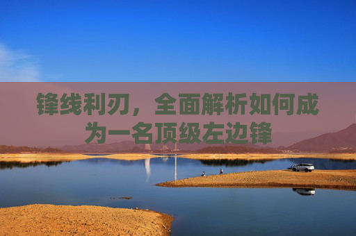 锋线利刃,全面解析如何成为一名顶级左边锋