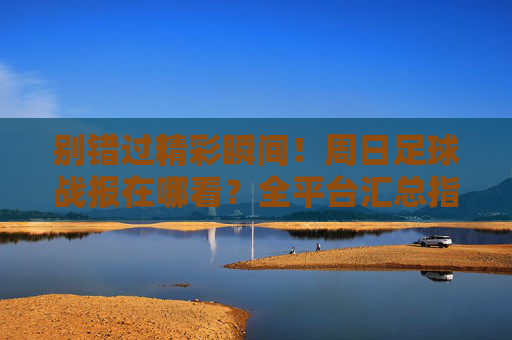 别错过精彩瞬间!周日足球战报在哪看?全平台汇总指南
