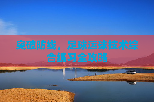 突破防线,足球运球技术综合练习全攻略