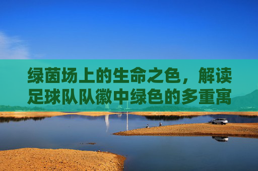绿茵场上的生命之色，解读足球队队徽中绿色的多重寓意