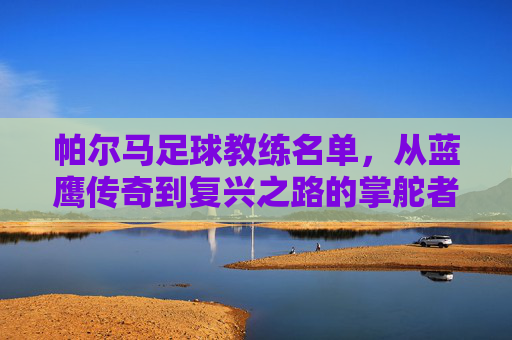 帕尔马足球教练名单,从蓝鹰传奇到复兴之路的掌舵者回顾
