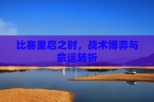 比赛重启之时,战术博弈与命运转折