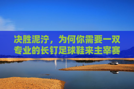 决胜泥泞,为何你需要一双专业的长钉足球鞋来主宰赛场