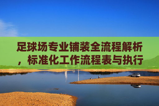 足球场专业铺装全流程解析，标准化工作流程表与执行指南