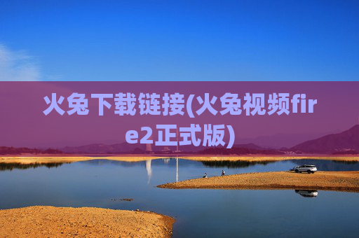 火兔下载链接(火兔视频fire2正式版)
