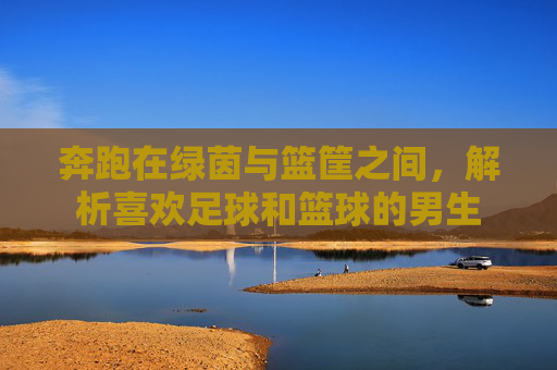 奔跑在绿茵与篮筐之间,解析喜欢足球和篮球的男生