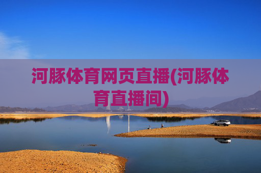 河豚体育网页直播(河豚体育直播间)