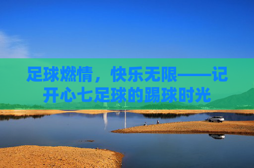 足球燃情,快乐无限——记开心七足球的踢球时光