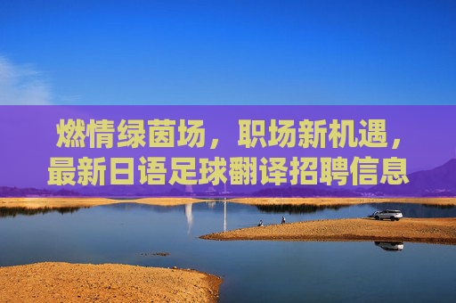 燃情绿茵场,职场新机遇,最新日语足球翻译招聘信息汇总