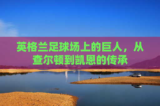 英格兰足球场上的巨人,从查尔顿到凯恩的传承