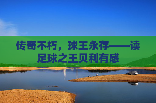传奇不朽,球王永存——读足球之王贝利有感
