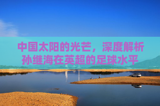 中国太阳的光芒,深度解析孙继海在英超的足球水平