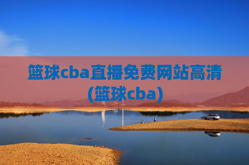 篮球cba直播免费网站高清(篮球cba)
