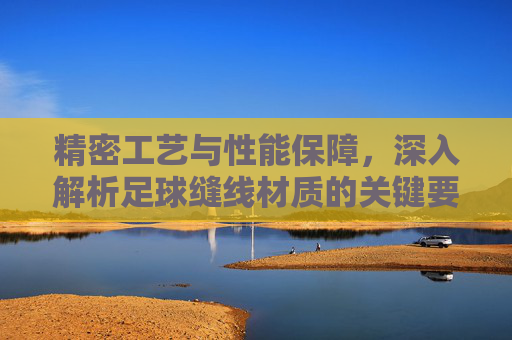 精密工艺与性能保障,深入解析足球缝线材质的关键要求