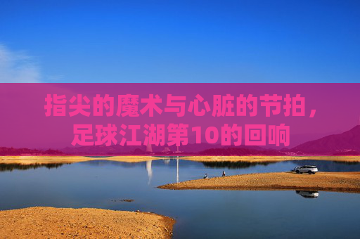 指尖的魔术与心脏的节拍,足球江湖第10的回响