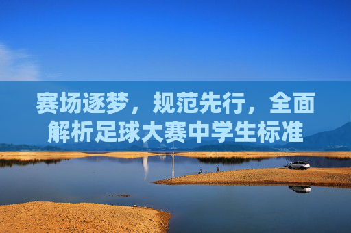 赛场逐梦,规范先行,全面解析足球大赛中学生标准