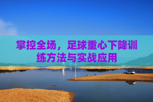 掌控全场,足球重心下降训练方法与实战应用