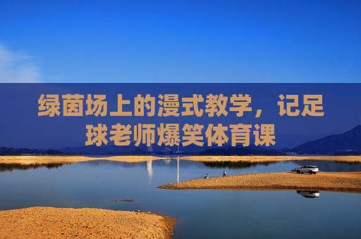 绿茵场上的漫式教学,记足球老师爆笑体育课
