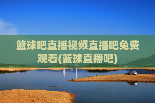 篮球吧直播视频直播吧免费观看(篮球直播吧)