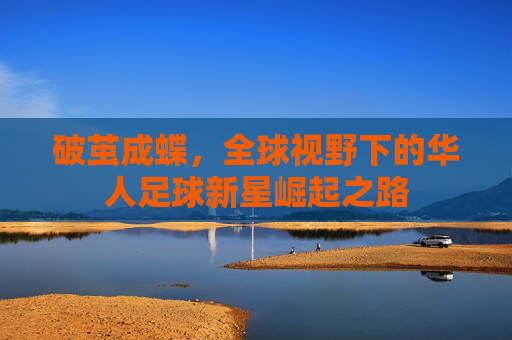 破茧成蝶,全球视野下的华人足球新星崛起之路