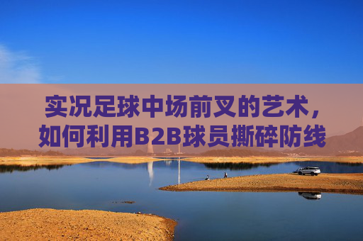 实况足球中场前叉的艺术,如何利用B2B球员撕碎防线