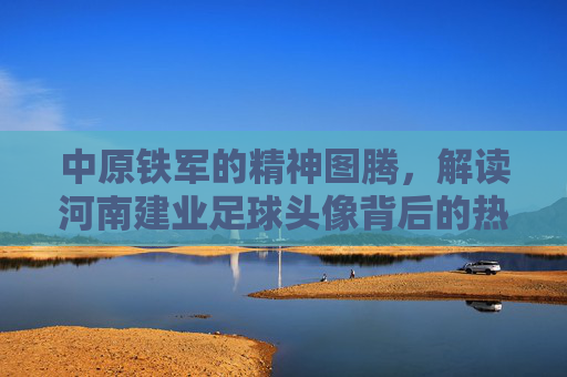 中原铁军的精神图腾,解读河南建业足球头像背后的热血与记忆
