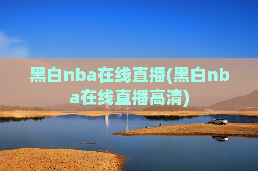 黑白nba在线直播(黑白nba在线直播高清)
