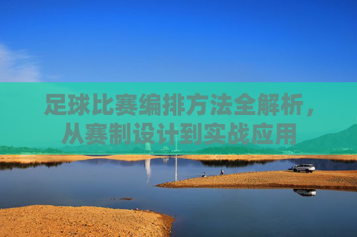 足球比赛编排方法全解析,从赛制设计到实战应用