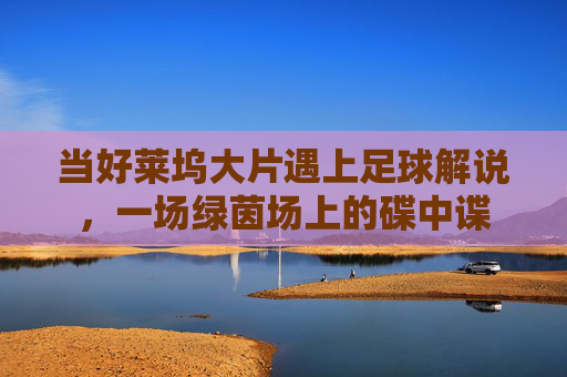 当好莱坞大片遇上足球解说,一场绿茵场上的碟中谍