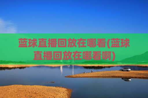 蓝球直播回放在哪看(蓝球直播回放在哪看啊)