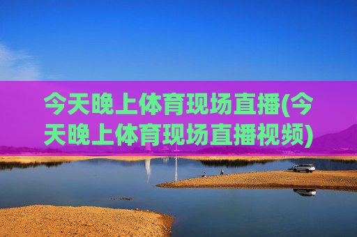 今天晚上体育现场直播(今天晚上体育现场直播视频)