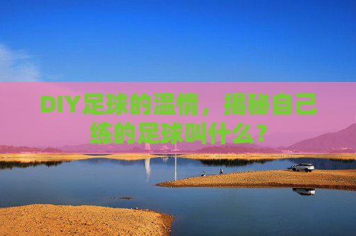 DIY足球的温情,揭秘自己练的足球叫什么?
