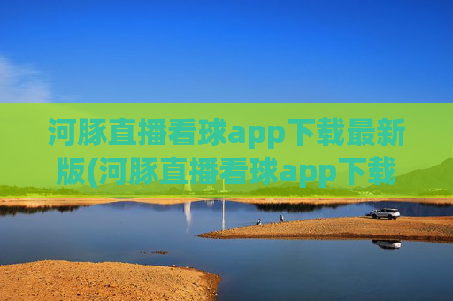 河豚直播看球app下载最新版(河豚直播看球app下载最新版本)