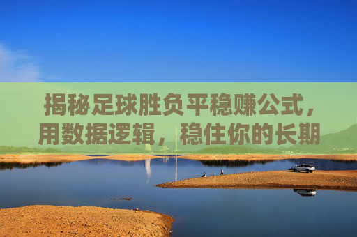 揭秘足球胜负平稳赚公式,用数据逻辑,稳住你的长期收益