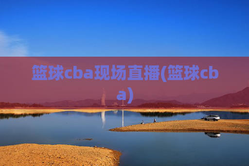 篮球cba现场直播(篮球cba)