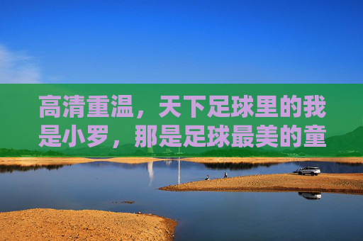 高清重温,天下足球里的我是小罗,那是足球最美的童话