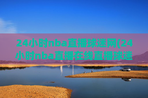 24小时nba直播球迷网(24小时nba直播在线直播球迷网)