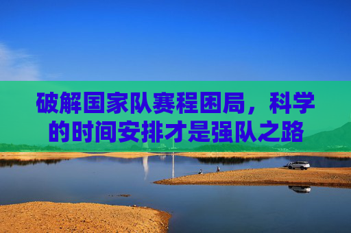 破解国家队赛程困局,科学的时间安排才是强队之路